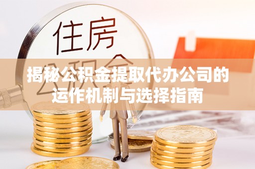 确山揭秘公积金提取代办公司的运作机制与选择指南