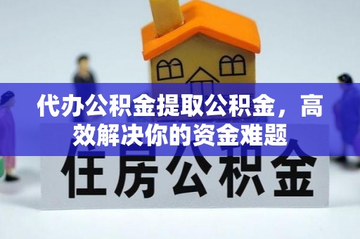 确山代办公积金提取公积金，高效解决你的资金难题