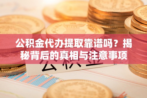 确山公积金代办提取靠谱吗？揭秘背后的真相与注意事项