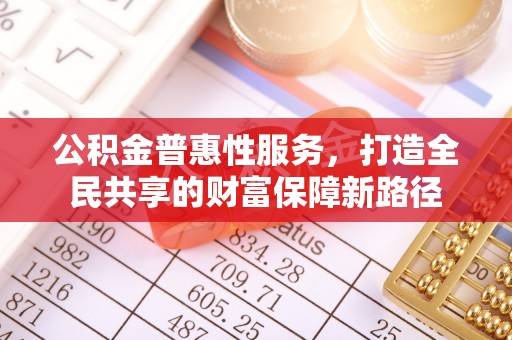 确山公积金普惠性服务，打造全民共享的财富保障新路径