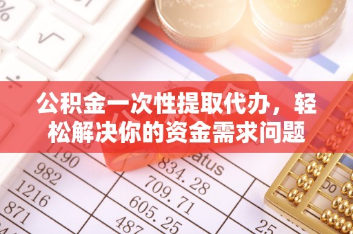 确山公积金一次性提取代办，轻松解决你的资金需求问题
