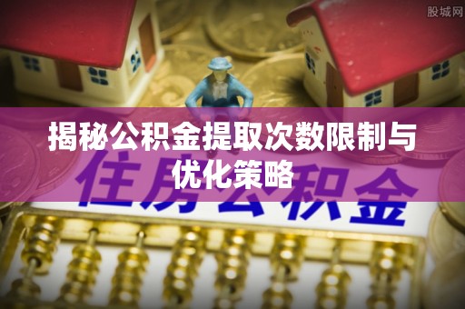 确山揭秘公积金提取次数限制与优化策略