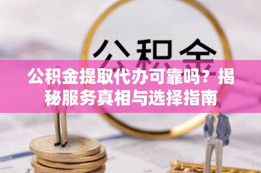 确山公积金提取代办可靠吗？揭秘服务真相与选择指南