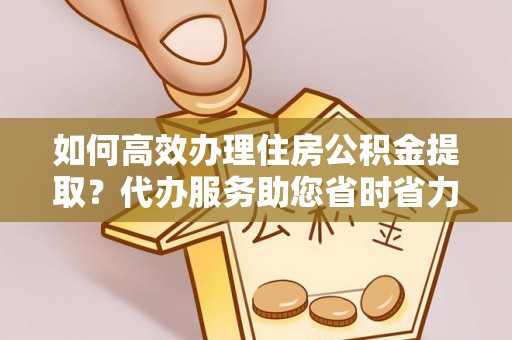 确山如何高效办理住房公积金提取？代办服务助您省时省力