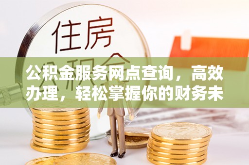 确山公积金服务网点查询，高效办理，轻松掌握你的财务未来