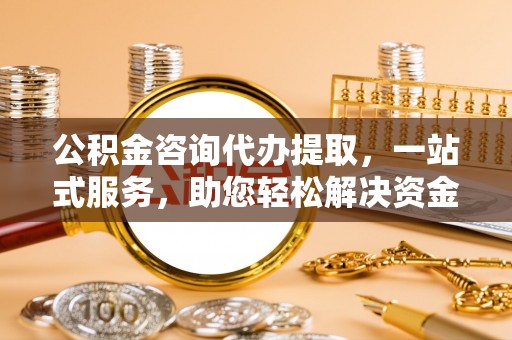 确山公积金咨询代办提取，一站式服务，助您轻松解决资金难题