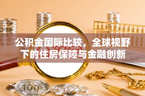 确山公积金国际比较，全球视野下的住房保障与金融创新