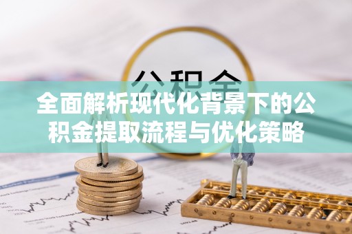 确山全面解析现代化背景下的公积金提取流程与优化策略
