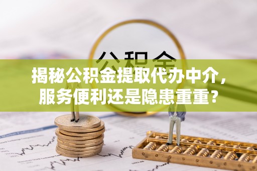 确山揭秘公积金提取代办中介，服务便利还是隐患重重？