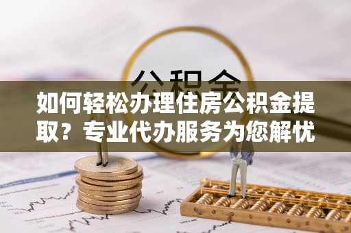 确山如何轻松办理住房公积金提取？专业代办服务为您解忧