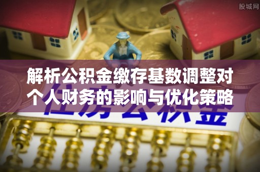 确山解析公积金缴存基数调整对个人财务的影响与优化策略