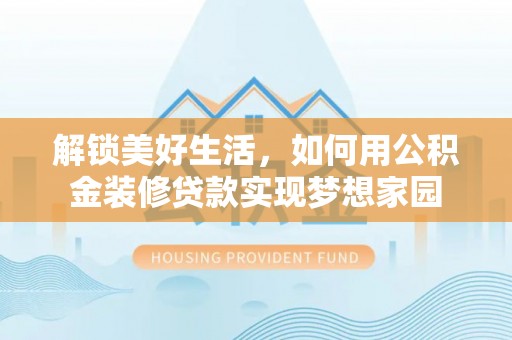 确山解锁美好生活，如何用公积金装修贷款实现梦想家园