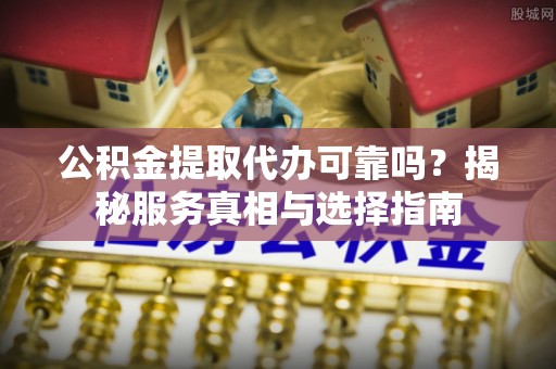 确山公积金提取代办可靠吗？揭秘服务真相与选择指南