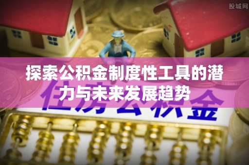 确山探索公积金制度性工具的潜力与未来发展趋势
