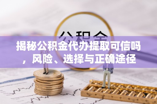 确山揭秘公积金代办提取可信吗，风险、选择与正确途径