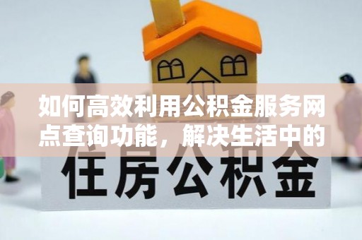 确山如何高效利用公积金服务网点查询功能，解决生活中的资金难题