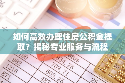 确山如何高效办理住房公积金提取？揭秘专业服务与流程