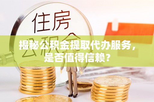 确山揭秘公积金提取代办服务，是否值得信赖？