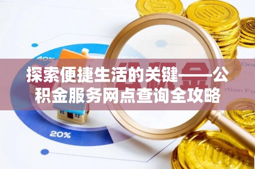 确山探索便捷生活的关键——公积金服务网点查询全攻略