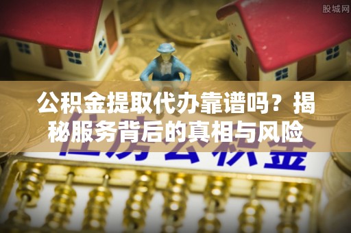 确山公积金提取代办靠谱吗？揭秘服务背后的真相与风险
