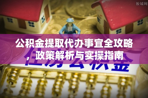 确山公积金提取代办事宜全攻略，政策解析与实操指南