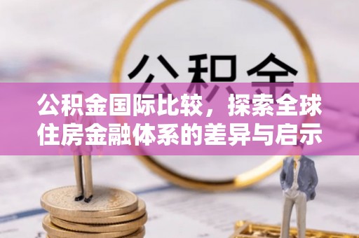 确山公积金国际比较，探索全球住房金融体系的差异与启示