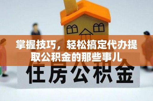 确山掌握技巧，轻松搞定代办提取公积金的那些事儿