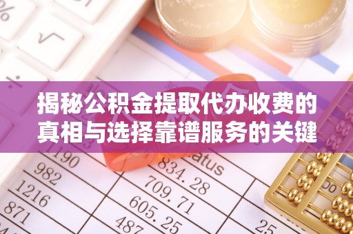 确山揭秘公积金提取代办收费的真相与选择靠谱服务的关键