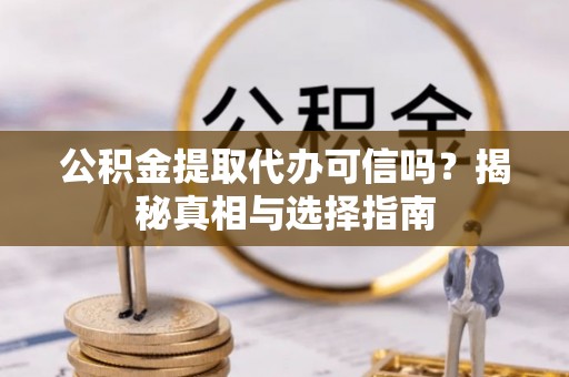 确山公积金提取代办可信吗？揭秘真相与选择指南