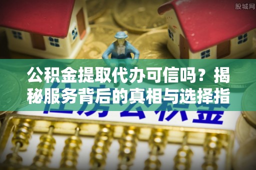 确山公积金提取代办可信吗？揭秘服务背后的真相与选择指南