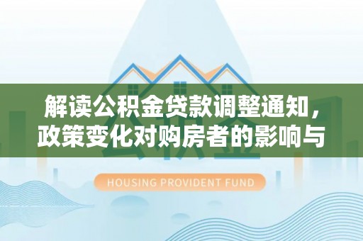 确山解读公积金贷款调整通知，政策变化对购房者的影响与应对策略
