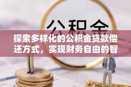 确山探索多样化的公积金贷款偿还方式，实现财务自由的智慧选择