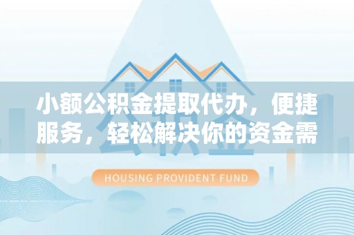 确山小额公积金提取代办，便捷服务，轻松解决你的资金需求
