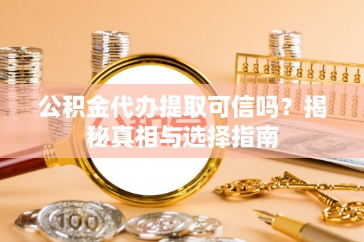 确山公积金代办提取可信吗？揭秘真相与选择指南
