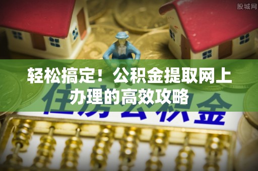 确山轻松搞定！公积金提取网上办理的高效攻略