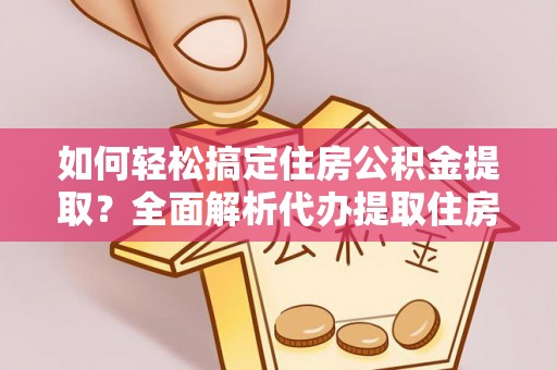 确山如何轻松搞定住房公积金提取？全面解析代办提取住房公积金流程