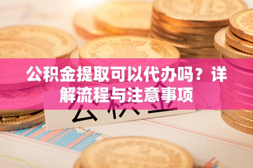 确山公积金提取可以代办吗？详解流程与注意事项