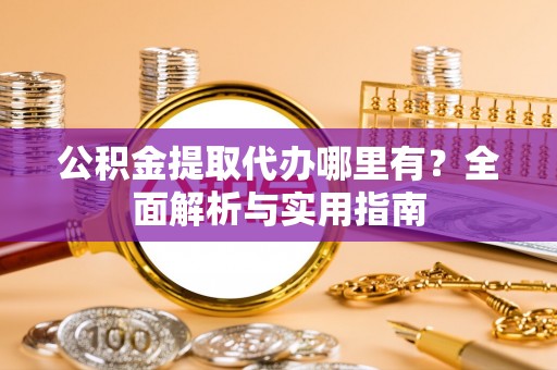 确山公积金提取代办哪里有？全面解析与实用指南