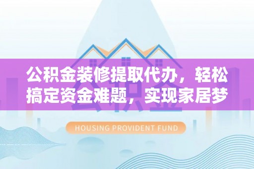 确山公积金装修提取代办，轻松搞定资金难题，实现家居梦想