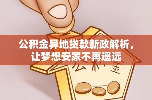 确山公积金异地贷款新政解析，让梦想安家不再遥远