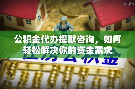 确山公积金代办提取咨询，如何轻松解决你的资金需求