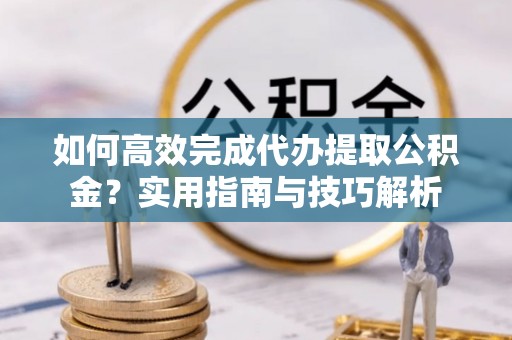 确山如何高效完成代办提取公积金？实用指南与技巧解析