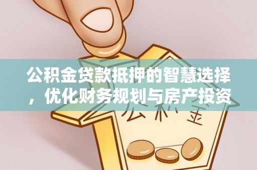 确山公积金贷款抵押的智慧选择，优化财务规划与房产投资