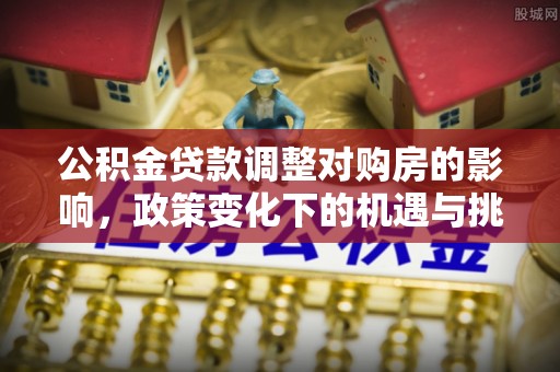 确山公积金贷款调整对购房的影响，政策变化下的机遇与挑战