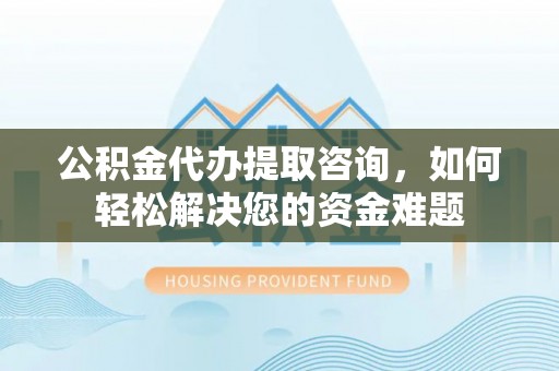 确山公积金代办提取咨询，如何轻松解决您的资金难题
