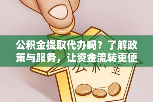 确山公积金提取代办吗？了解政策与服务，让资金流转更便捷