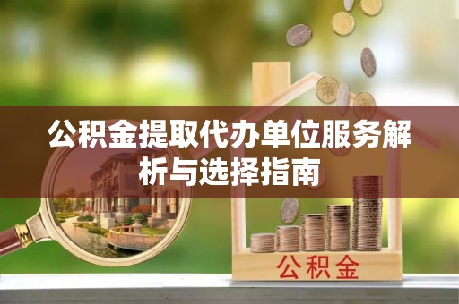 确山公积金提取代办单位服务解析与选择指南