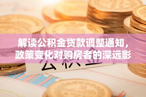 确山解读公积金贷款调整通知，政策变化对购房者的深远影响