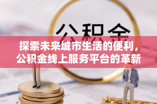 确山探索未来城市生活的便利，公积金线上服务平台的革新与机遇