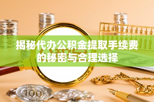 确山揭秘代办公积金提取手续费的秘密与合理选择